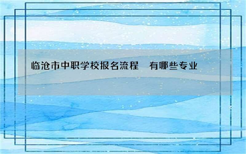 临沧市中职学校报名流程 有哪些专业